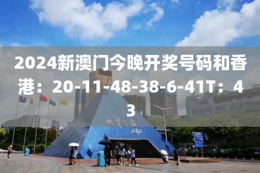 2024新澳门今晚开奖号码和香港：20-11-48-38-6-41T：43