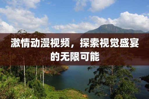 激情动漫视频，探索视觉盛宴的无限可能