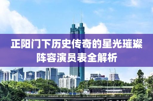 正阳门下历史传奇的星光璀璨阵容演员表全解析