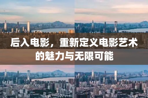 后入电影，重新定义电影艺术的魅力与无限可能