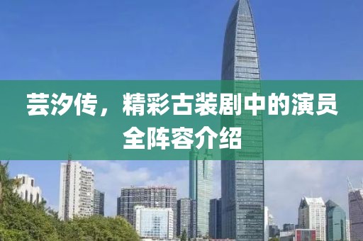芸汐传，精彩古装剧中的演员全阵容介绍