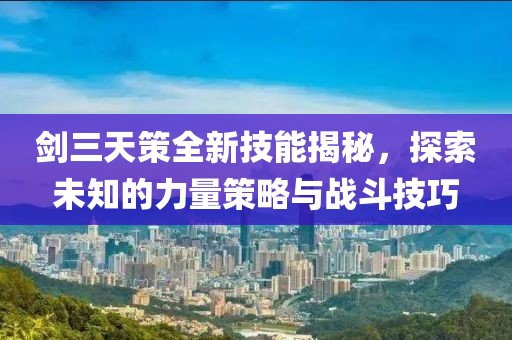 剑三天策全新技能揭秘，探索未知的力量策略与战斗技巧