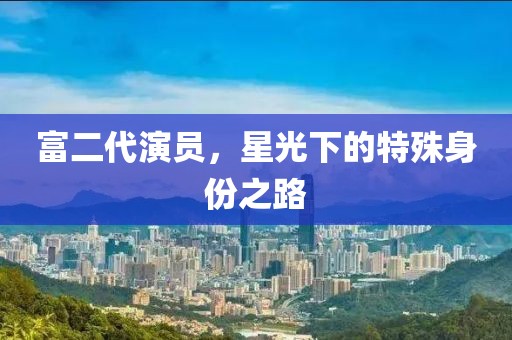 富二代演员，星光下的特殊身份之路