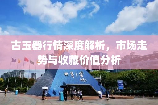 古玉器行情深度解析，市场走势与收藏价值分析