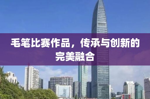 毛笔比赛作品，传承与创新的完美融合