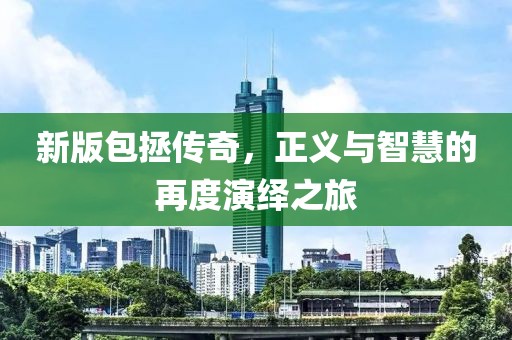 新版包拯传奇，正义与智慧的再度演绎之旅