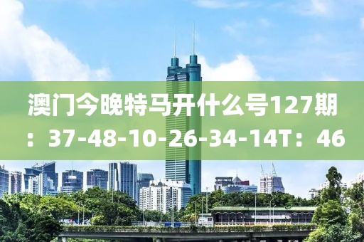 澳门今晚特马开什么号127期：37-48-10-26-34-14T：46