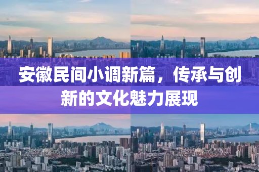 安徽民间小调新篇，传承与创新的文化魅力展现