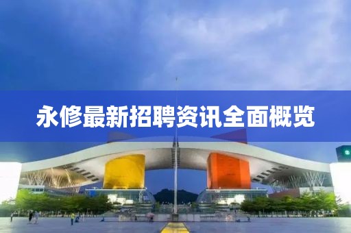 永修最新招聘资讯全面概览