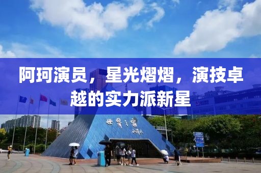 阿珂演员，星光熠熠，演技卓越的实力派新星