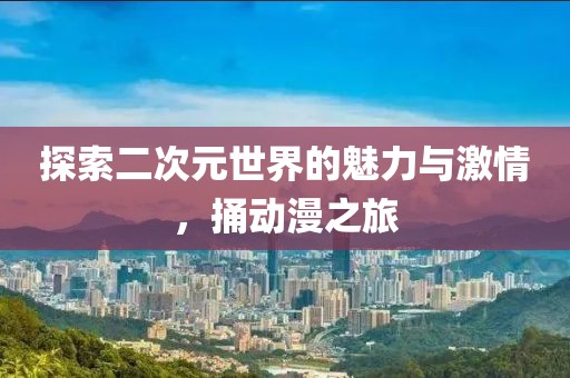 探索二次元世界的魅力与激情，捅动漫之旅