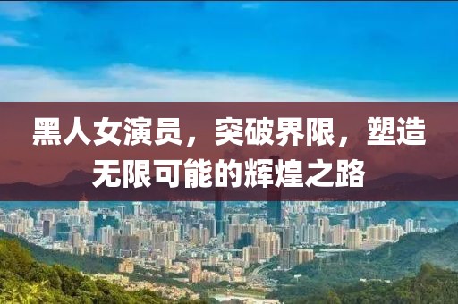 黑人女演员，突破界限，塑造无限可能的辉煌之路