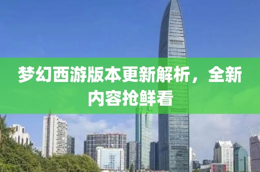 梦幻西游版本更新解析，全新内容抢鲜看