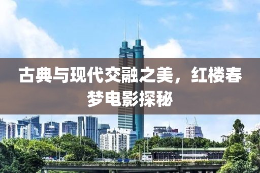 古典与现代交融之美，红楼春梦电影探秘