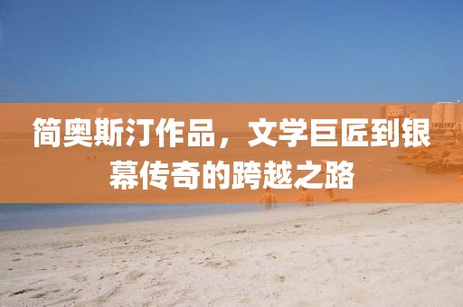 简奥斯汀作品，文学巨匠到银幕传奇的跨越之路