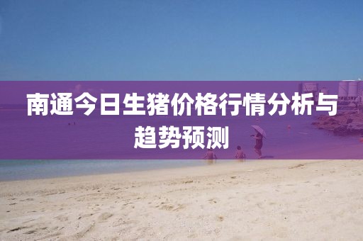 南通今日生猪价格行情分析与趋势预测