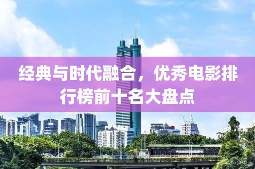 经典与时代融合，优秀电影排行榜前十名大盘点