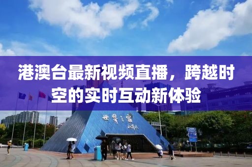 港澳台最新视频直播，跨越时空的实时互动新体验