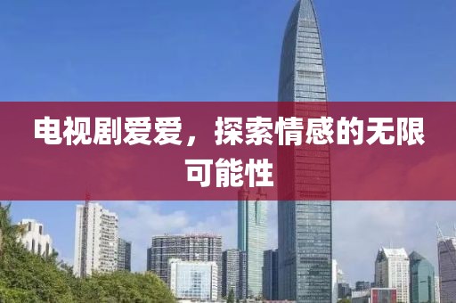 电视剧爱爱，探索情感的无限可能性