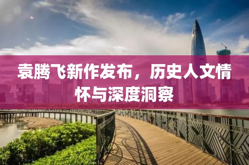 袁腾飞新作发布，历史人文情怀与深度洞察