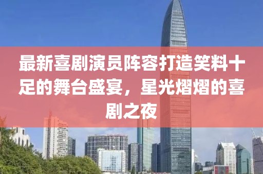 最新喜剧演员阵容打造笑料十足的舞台盛宴，星光熠熠的喜剧之夜