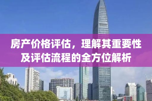 房产价格评估，理解其重要性及评估流程的全方位解析