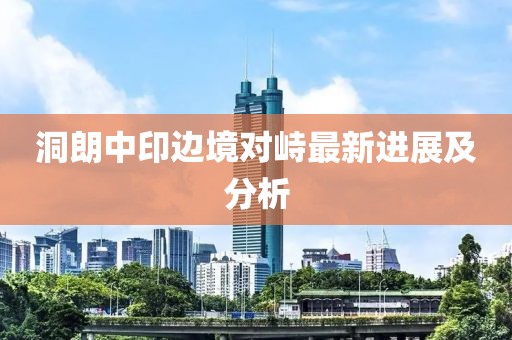 洞朗中印边境对峙最新进展及分析