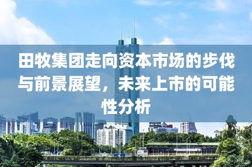 田牧集团走向资本市场的步伐与前景展望，未来上市的可能性分析