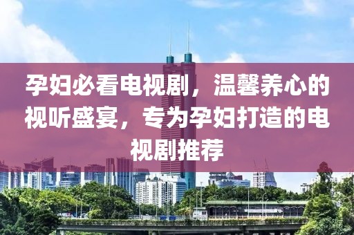 孕妇必看电视剧，温馨养心的视听盛宴，专为孕妇打造的电视剧推荐