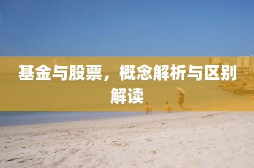 基金与股票，概念解析与区别解读
