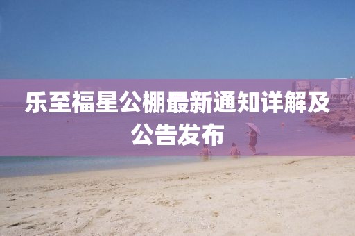 乐至福星公棚最新通知详解及公告发布