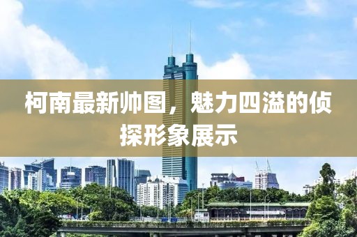 柯南最新帅图，魅力四溢的侦探形象展示