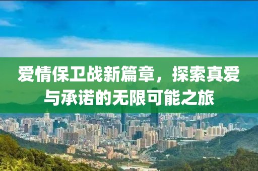爱情保卫战新篇章，探索真爱与承诺的无限可能之旅