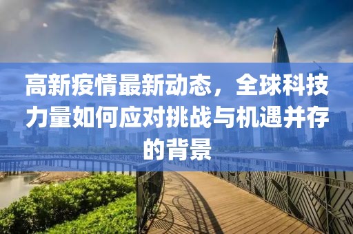 高新疫情最新动态，全球科技力量如何应对挑战与机遇并存的背景