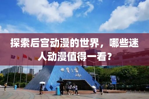探索后宫动漫的世界，哪些迷人动漫值得一看？