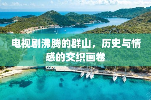 电视剧沸腾的群山，历史与情感的交织画卷