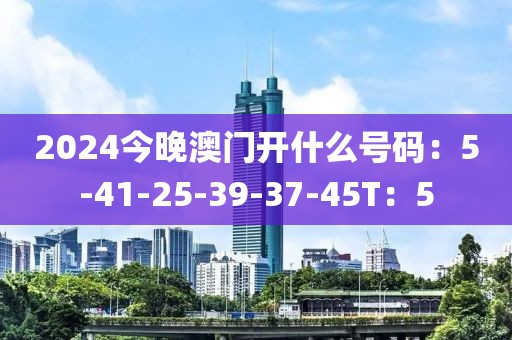 2024今晚澳门开什么号码：5-41-25-39-37-45T：5
