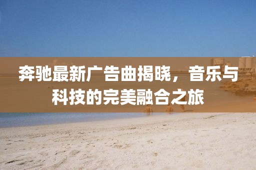 奔驰最新广告曲揭晓，音乐与科技的完美融合之旅