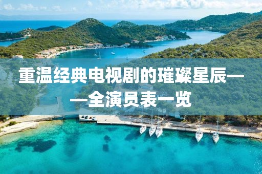 重温经典电视剧的璀璨星辰——全演员表一览