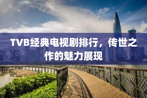 TVB经典电视剧排行，传世之作的魅力展现