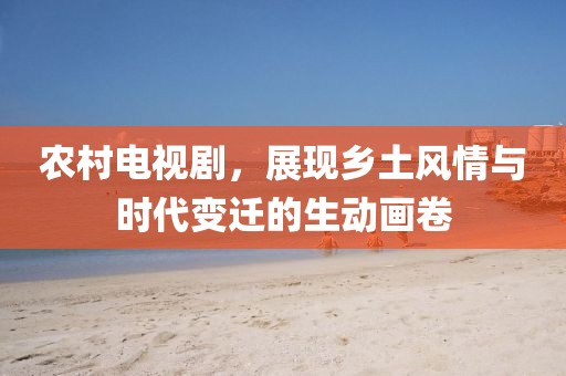 农村电视剧，展现乡土风情与时代变迁的生动画卷