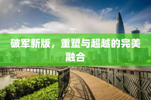 破军新版，重塑与超越的完美融合