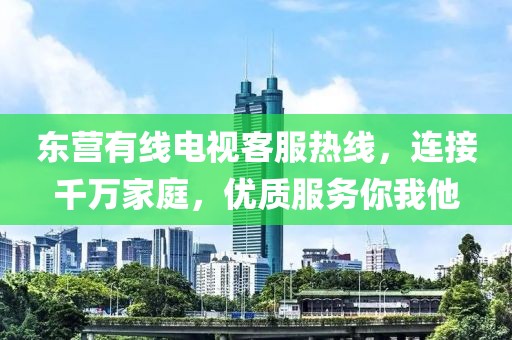 东营有线电视客服热线，连接千万家庭，优质服务你我他