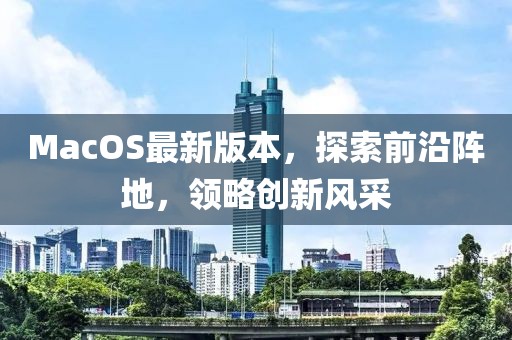 MacOS最新版本，探索前沿阵地，领略创新风采