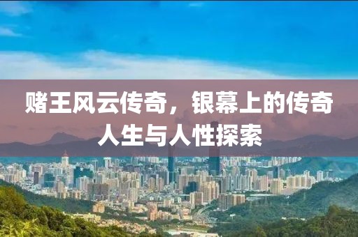 赌王风云传奇，银幕上的传奇人生与人性探索