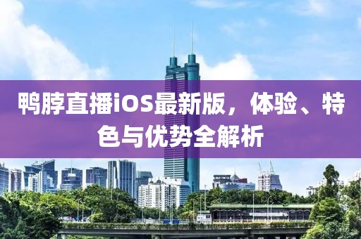 鸭脖直播iOS最新版，体验、特色与优势全解析