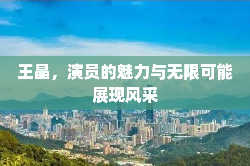 王晶，演员的魅力与无限可能展现风采