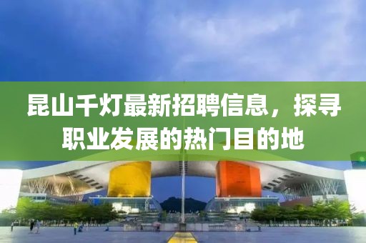 昆山千灯最新招聘信息，探寻职业发展的热门目的地