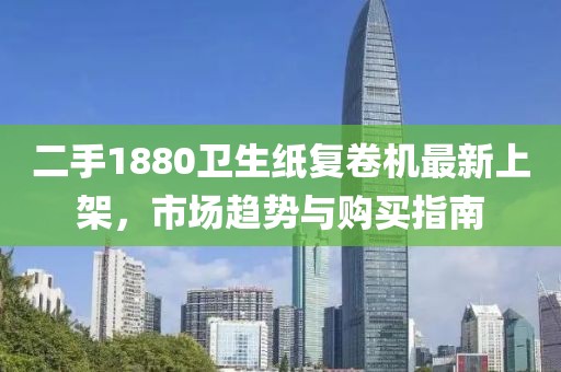 二手1880卫生纸复卷机最新上架，市场趋势与购买指南