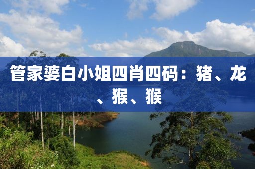 管家婆白小姐四肖四码：猪、龙、猴、猴
